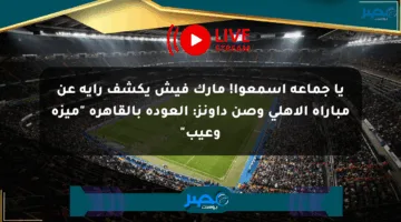 يا جماعة اسمعوا! مارك فيش يكشف رأيه عن مباراة الأهلي وصن داونز: العودة بالقاهرة “ميزة وعيب”